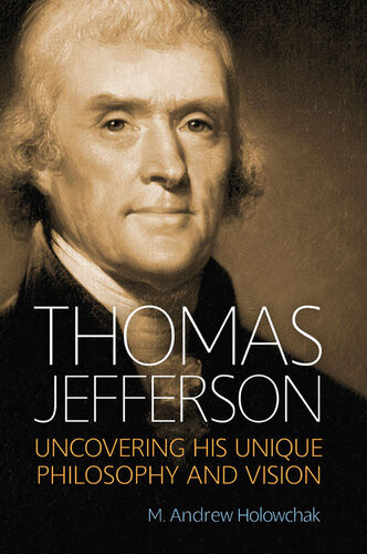 Thomas Jefferson Uncovering His Unique Philosophy And Vision M Andrew Holowchak