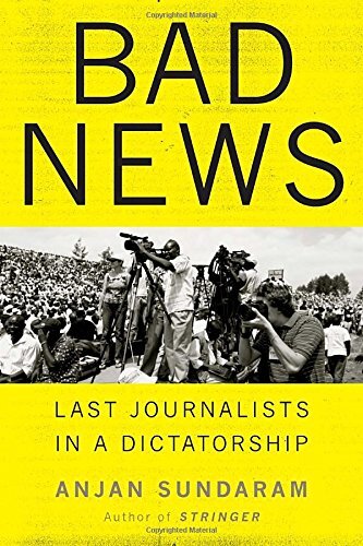 Bad News Last Journalists In A Dictatorship Anjan Sundaram