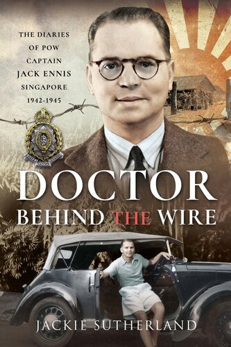 Doctor Behind The Wire The Diaries Of Pow Captain Jack Ennis Singapore 19421945 Jackie Sutherland