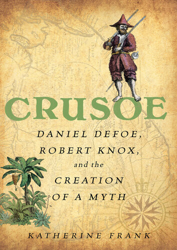 Crusoe Daniel Defoe Robert Knox And The Creation Of A Myth Katherine Frank