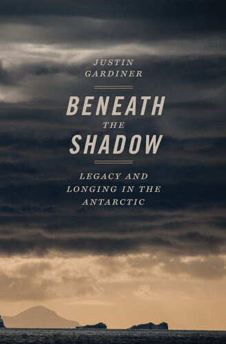 Beneath The Shadow Legacy And Longing In The Antarctic Justin Gardiner John Griswold