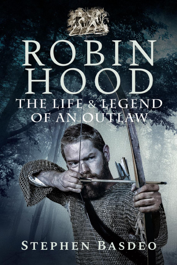 Robin Hood The Life And Legend Of An Outlaw Stephen Basdeo