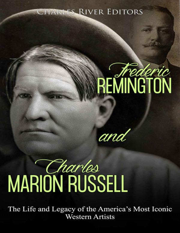 Frederic Remington And Charles Marion Russell The Life And Legacy Of The Americas Most Iconic Western Artists Charles River Editors
