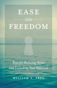 Ease Into Freedom Keys For Reducing Stress And Unlocking Your Potential 1st Edition William A Frey