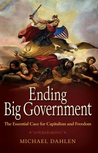 Ending Big Government The Essential Case For Capitalism And Freedom 1st Edition Michael Dahlen