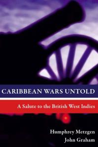 Caribbean Wars Untold A Salute To The British West Indies 1st Edition Humphrey Metzgen John Graham