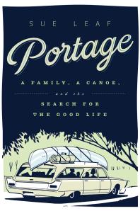 Portage A Family A Canoe And The Search For The Good Life 1st Edition Sue Leaf