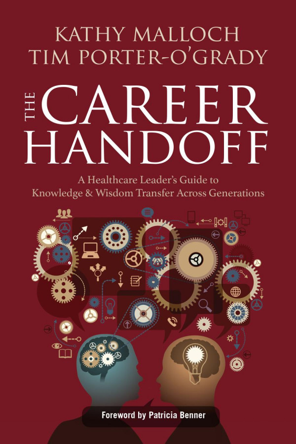 The Career Handoff A Healthcare Leaders Guide To Knowledge Wisdom Transfer Across Generations 1st Edition Kathy Malloch Tim Porter Ogrady