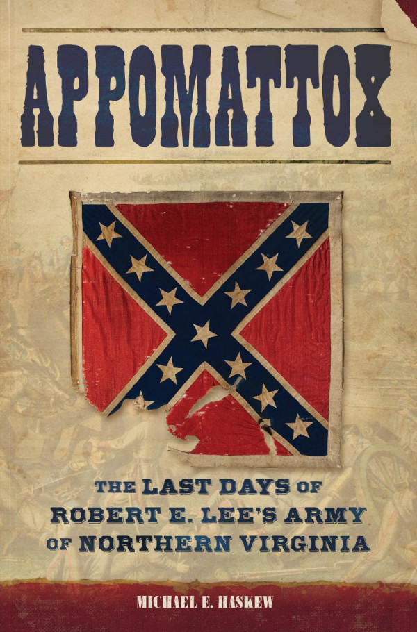 Appomattox The Last Days Of Robert E Lees Army Of Northern Virginia Michael E Haskew