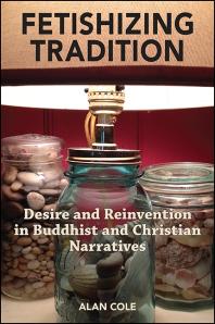 Fetishizing Tradition Desire And Reinvention In Buddhist And Christian Narratives 1st Edition Alan Cole