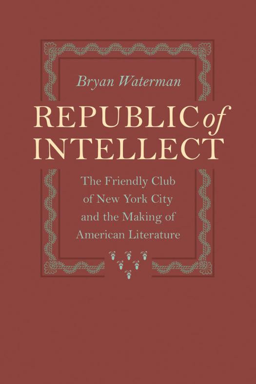 Republic Of Intellect The Friendly Club Of New York City And The Making Of American Literature 1st Edition Bryan Waterman