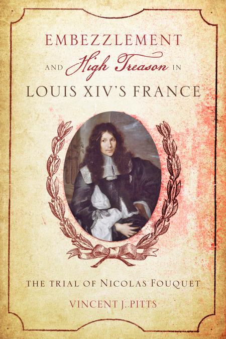 Embezzlement And High Treason Louis Xivs France The Trial Of Nicolas Fouquet Vincent J Pitts