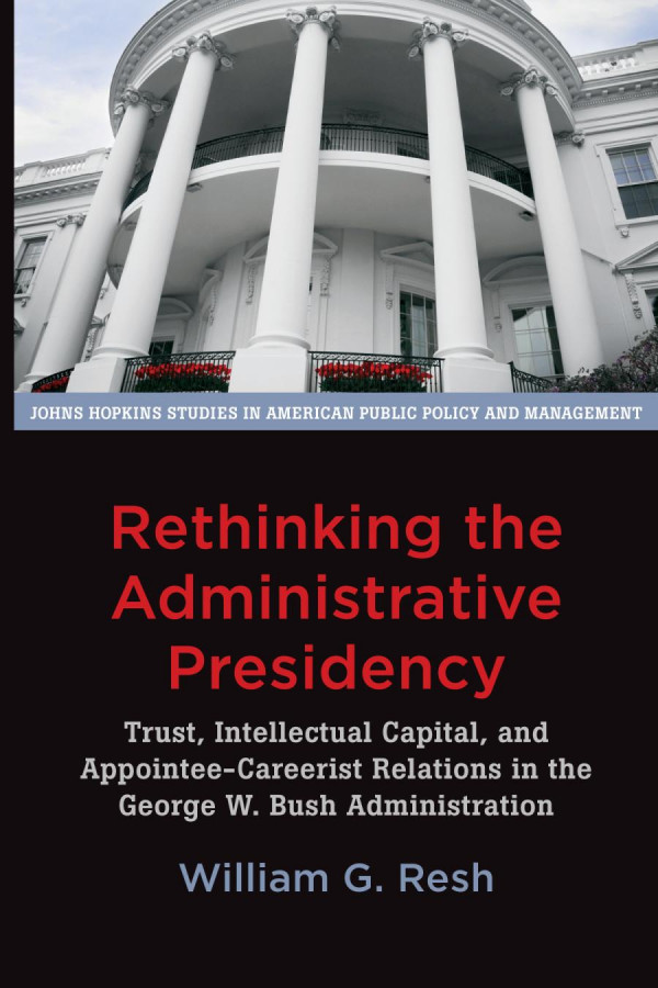 Rethinking The Administrative Presidency Trust Intellectual Capital And Appointeecareerist Relations In The George W Bush Administration William G Resh