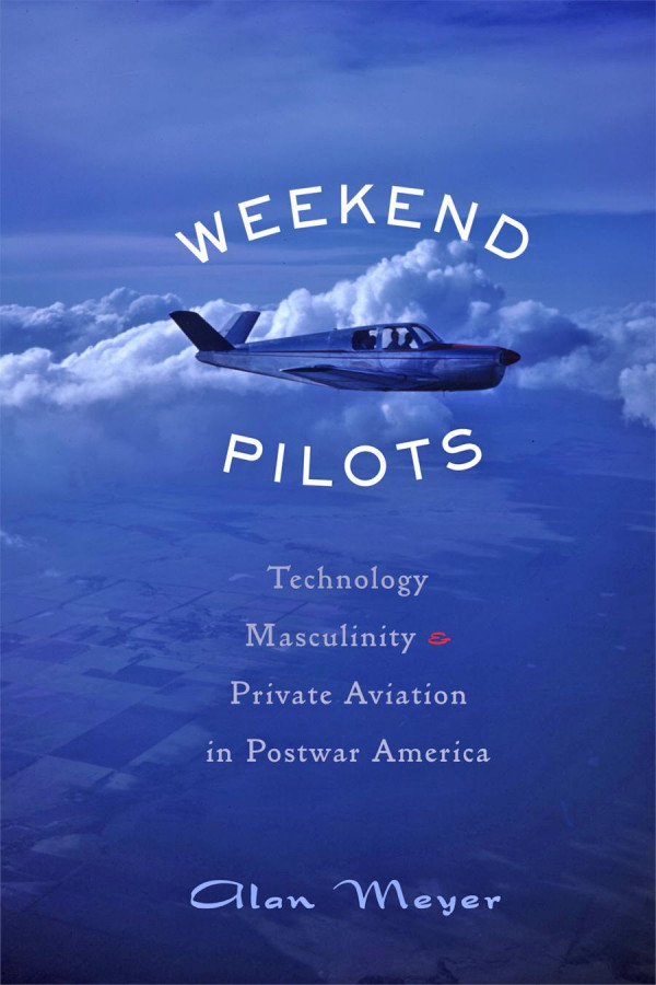 Weekend Pilots Technology Masculinity And Private Aviation In Postwar America 1st Edition Alan Meyer
