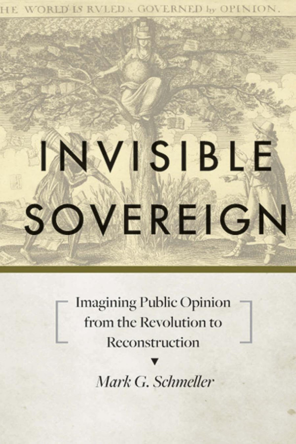 Invisible Sovereign Imagining Public Opinion From The Revolution To Reconstruction Mark G Schmeller