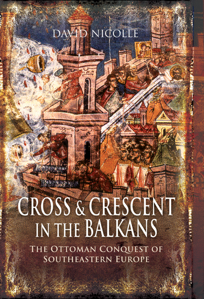 Cross And Crescent In The Balkans The Ottoman Conquest Of Southeastern Europe 14th 15th Centuries David Nicolle