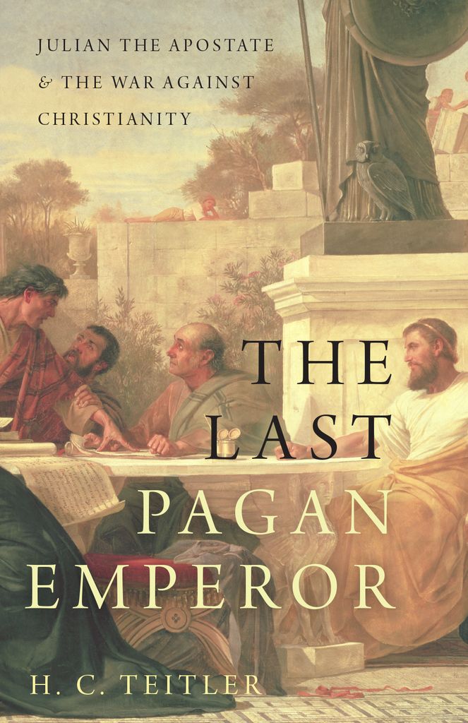 The Last Pagan Emperor Julian The Apostate And The War Against Christianity H C Teitler