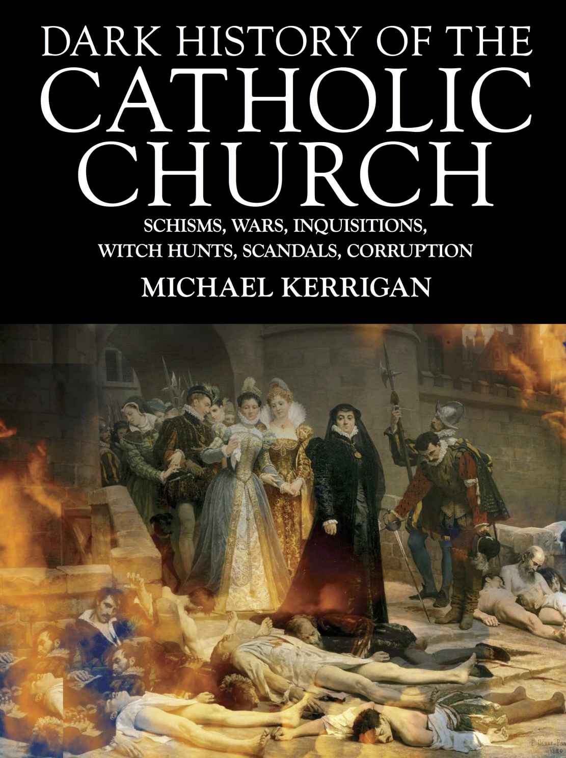 Dark History Of The Catholic Church Schisms Wars Inquisitions Witch Hunts Scandals Corruption Dark Histories Michael Kerrigan
