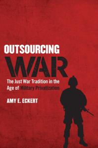 Outsourcing War The Just War Tradition In The Age Of Military Privatization 1st Edition Amy E Eckert