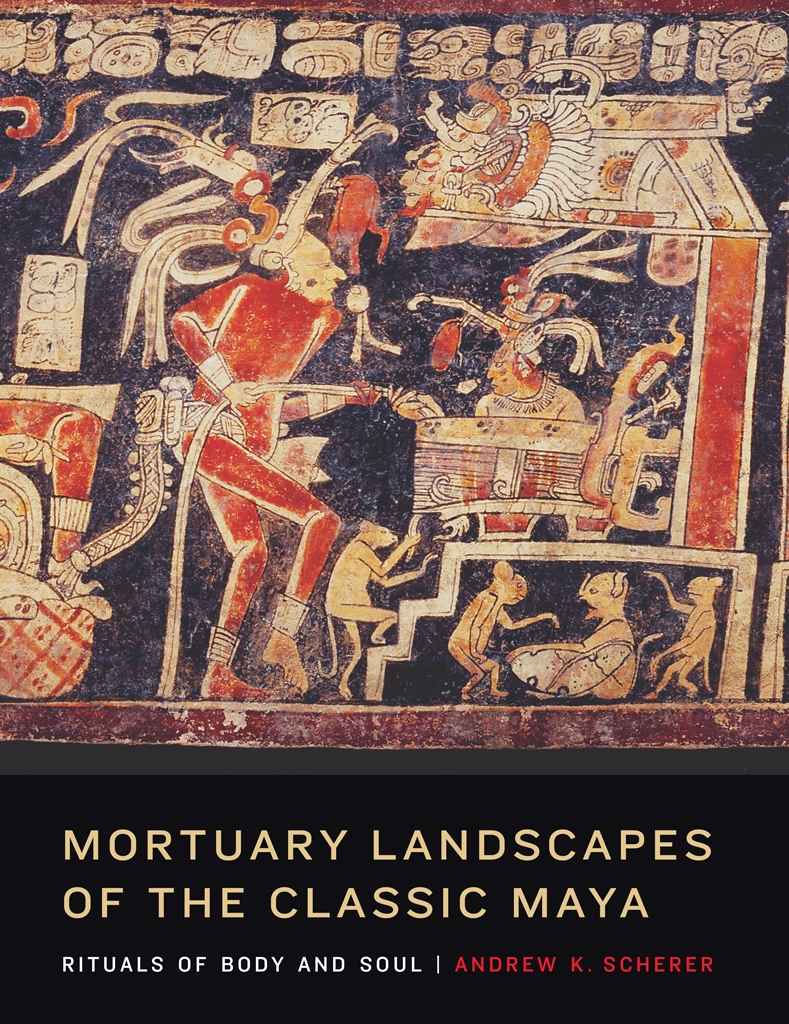 Mortuary Landscapes Of The Classic Maya Rituals Of Body And Soul Linda Schele Series In Maya And Precolumbian Studies Andrew K Scherer