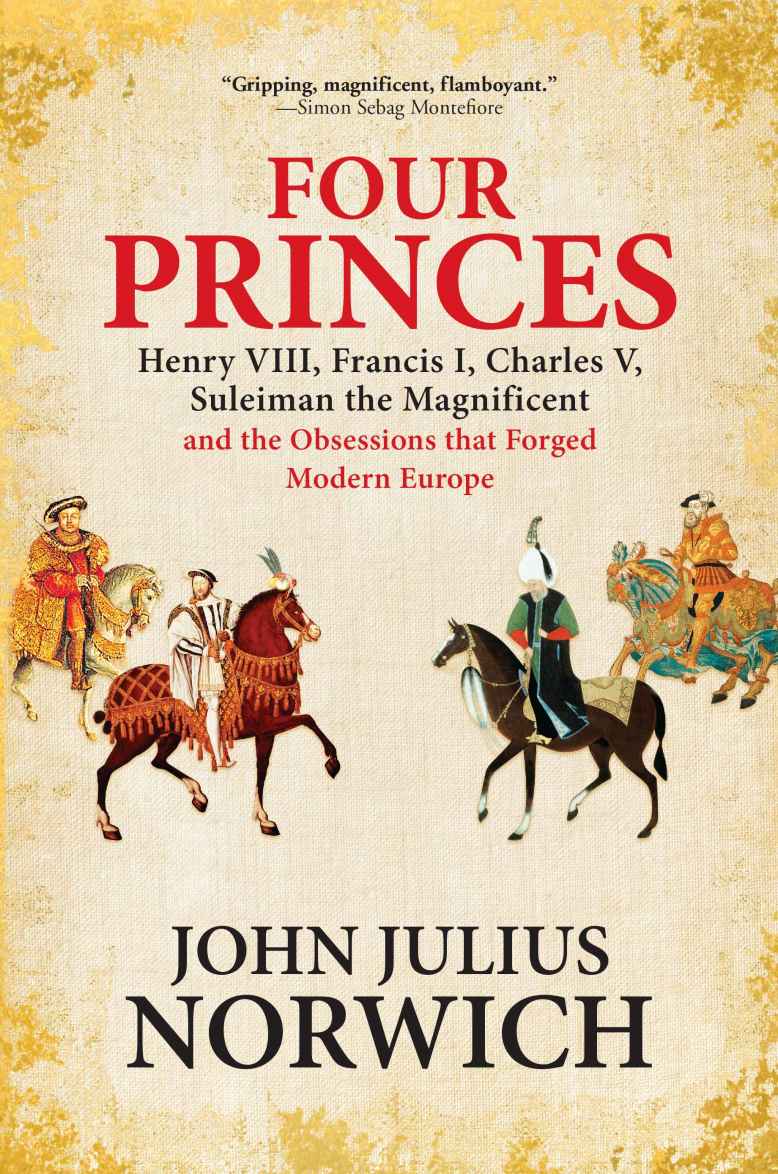 Four Princes Henry Viii Francis I Charles V Suleiman The Magnificent And The Obsessions That Forged Modern Europe John Julius Norwich