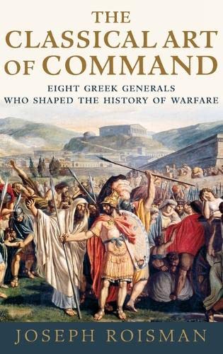 The Classical Art Of Command Eight Greek Generals Who Shaped The History Of Warfare 1st Edition Joseph Roisman