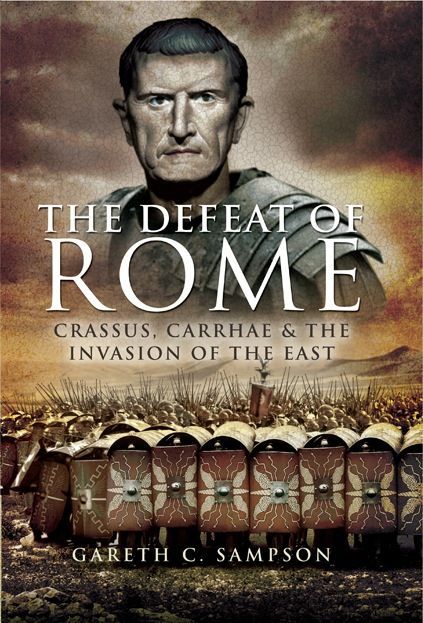 Defeat Of Rome In The East Crassus The Parthians And The Disastrous Battle Of Carrhae 53 Bc Gareth C Sampson