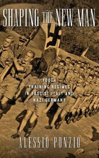 Shaping The New Man Youth Training Regimes In Fascist Italy And Nazi Germany 1st Edition Alessio Ponzio