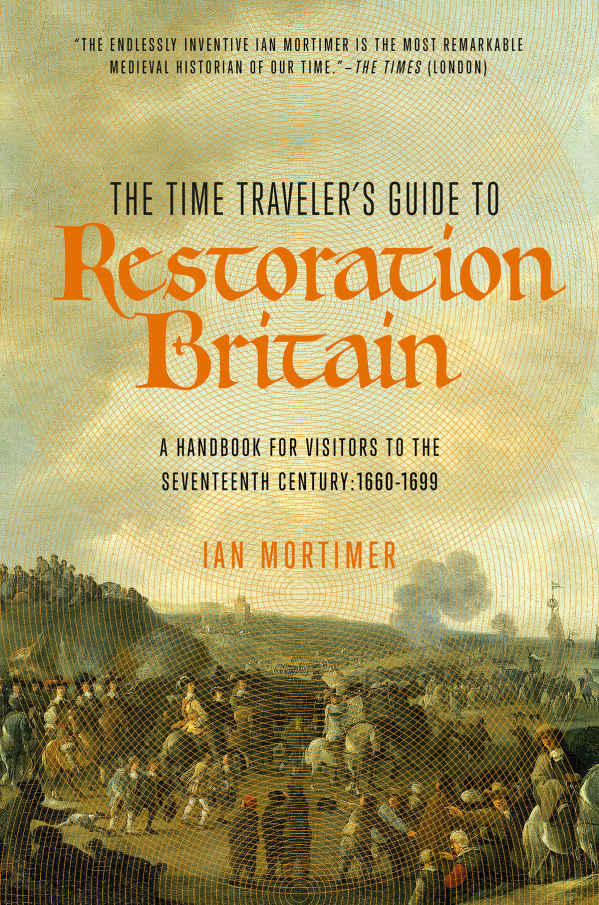The Time Travelers Guide To Restoration Britain A Handbook For Visitors To The Seventeenth Century 16601699 Ian Mortimer