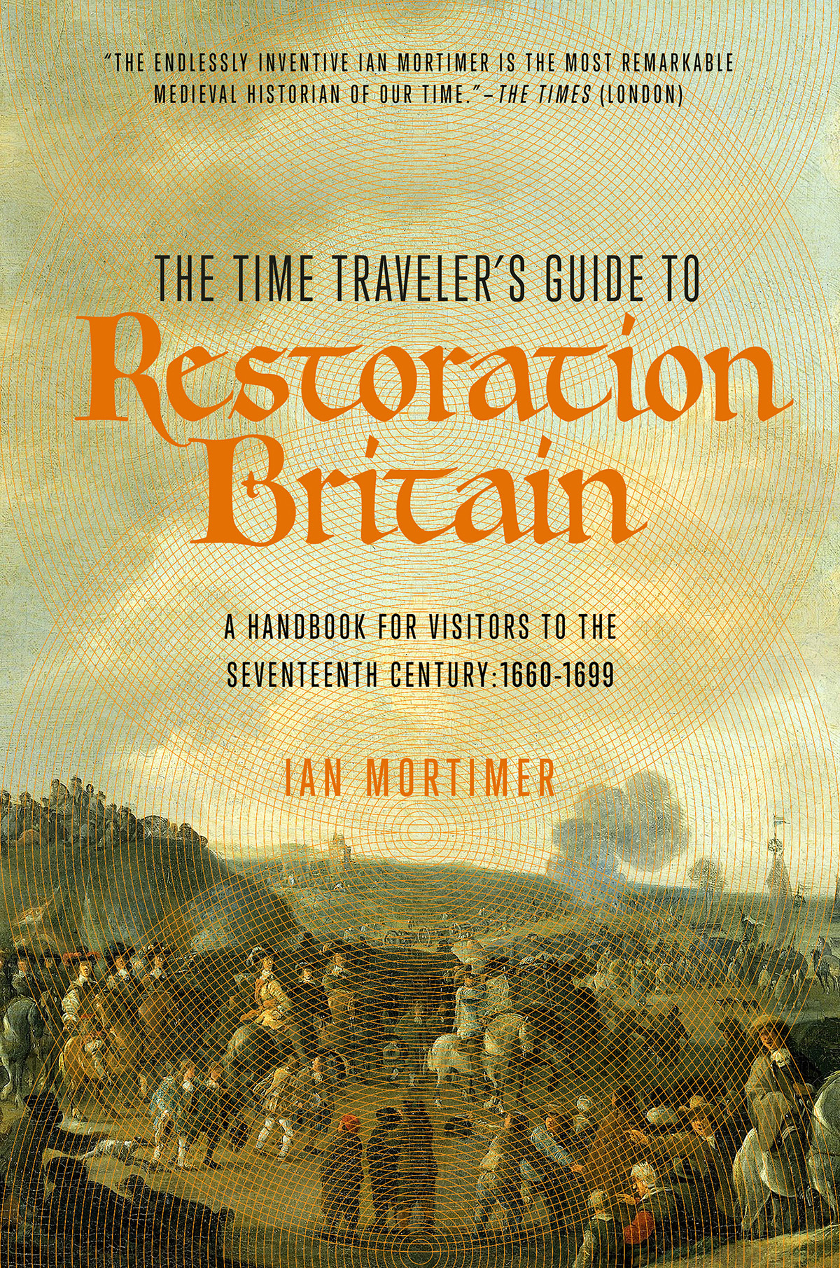The Time Travelers Guide To Restoration Britain A Handbook For Visitors To The Seventeenth Century 16601699 Ian Mortimer