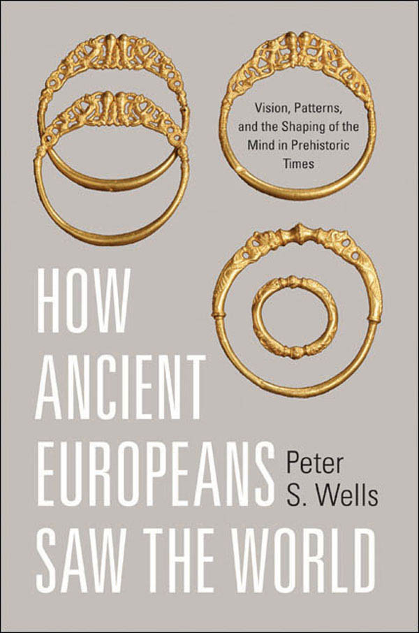 How Ancient Europeans Saw The World Vision Patterns And The Shaping Of The Mind In Prehistoric Times Peter S Wells
