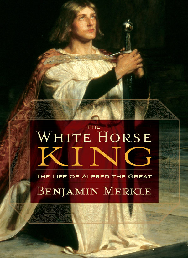 The White Horse King The Life Of Alfred The Great Benjamin R Merkle