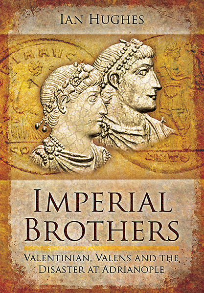 Imperial Brothers Velentinian Valens And The Disaster At Adrianople Ian Hughes