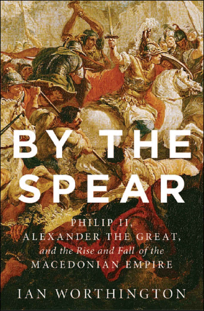 By The Spear Philip Ii Alexander The Great And The Rise And Fall Of The Macedonian Empire Ancient Warfare And Civilization Ian Worthington