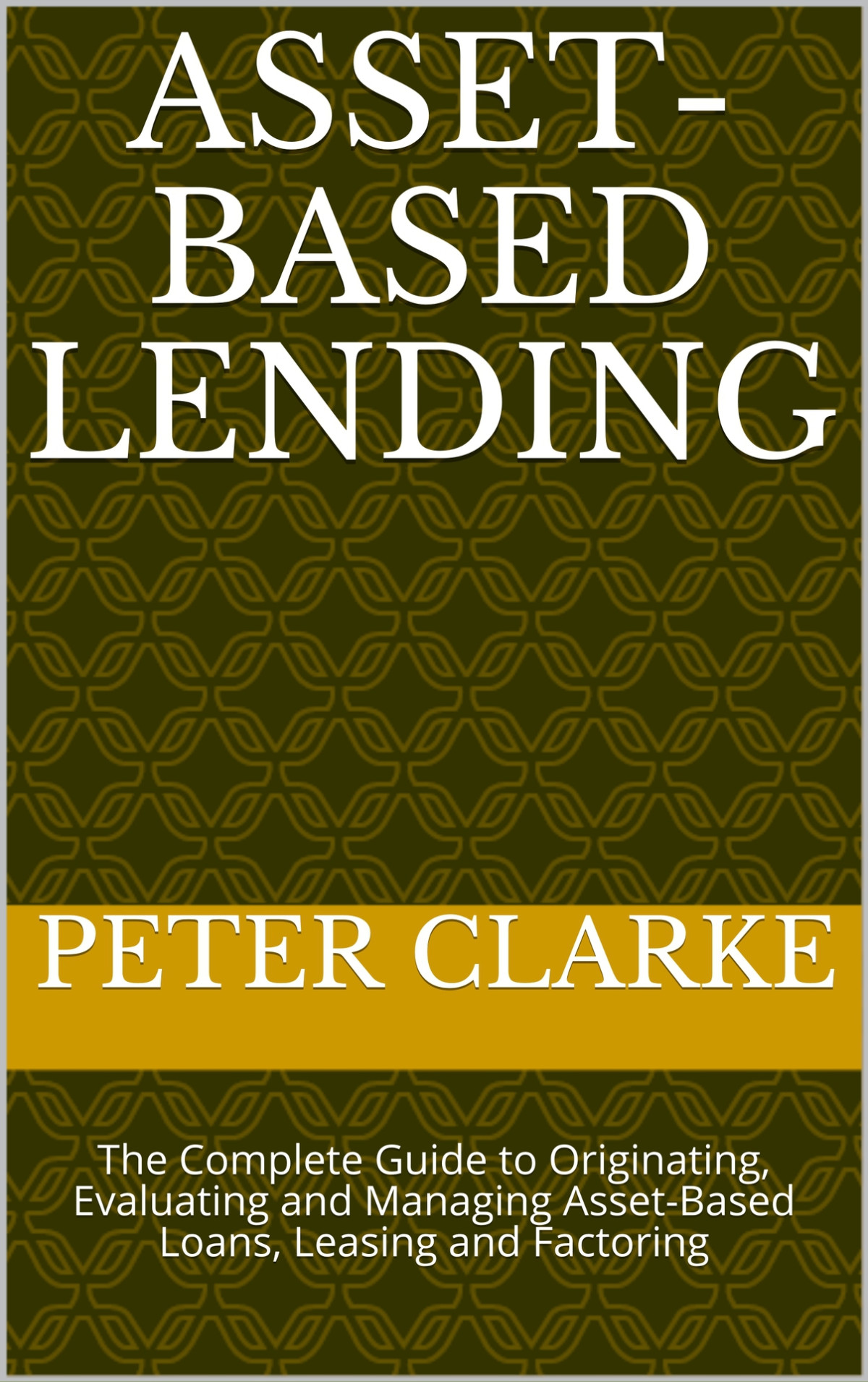 Assetbased Lending The Complete Guide To Originating Evaluating And Managing Assetbased Loans Leasing And Factoring 3rd Edition Peter Clarke