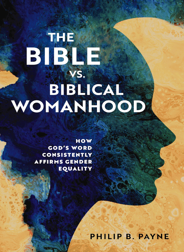 The Bible Vs Biblical Womanhood How Gods Word Consistently Affirms Gender Equality Philip B Payne