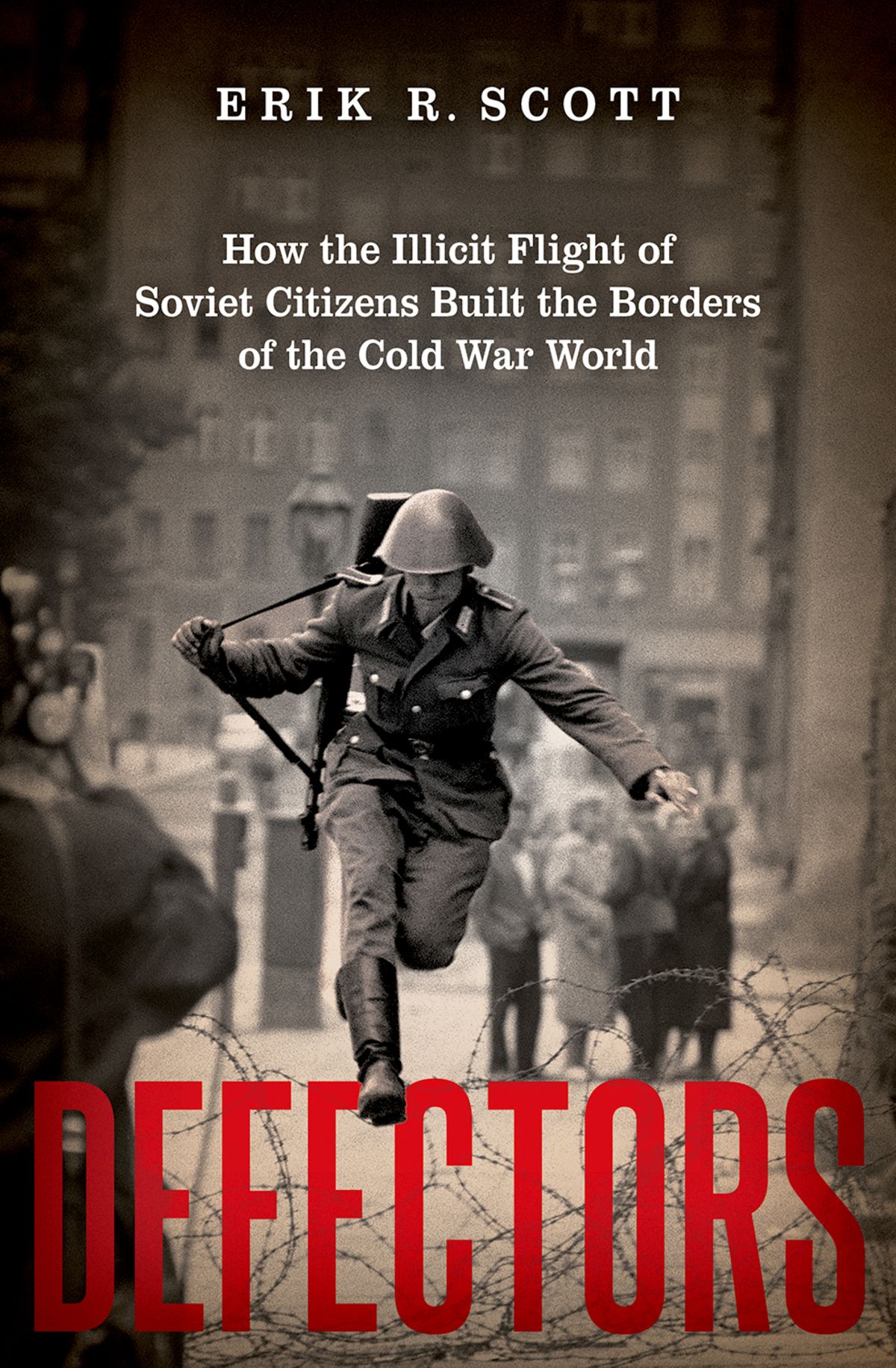 Defectors How The Illicit Flight Of Soviet Citizens Built The Borders Of The Cold War World Erik R Scott