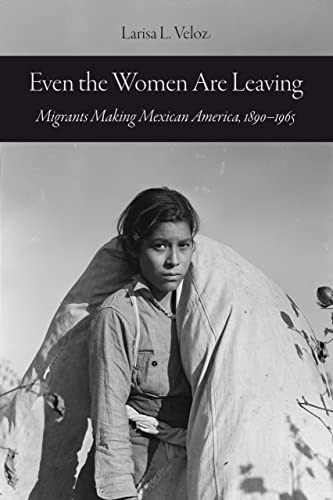 Even The Women Are Leaving Migrants Making Mexican America 18901965 Larisa L Veloz