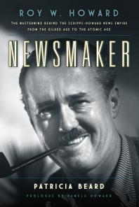 Newsmaker Roy W Howard The Mastermind Behind The Scrippshoward News Empire From The Gilded Age To The Atomic Age Patricia Beard Pamela Howard