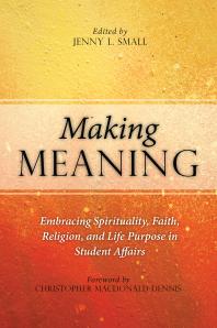 Making Meaning Embracing Spirituality Faith Religion And Life Purpose In Student Affairs 1st Edition Jenny L Small Christopher Macdonalddennis
