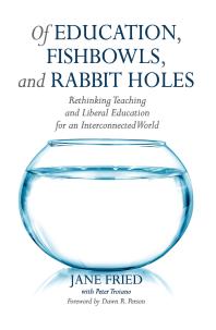 Of Education Fishbowls And Rabbit Holes Rethinking Teaching And Liberal Education For An Interconnected World 1st Edition Jane Fried Peter Troiano Dawn R Person