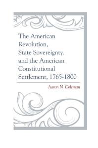 The American Revolution State Sovereignty And The American Constitutional Settlement 17651800 Aaron N Coleman