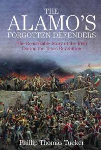 The Alamos Forgotten Defenders The Remarkable Story Of The Irish During The Texas Revolution Phillip Thomas Tucker