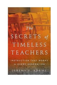 The Secrets Of Timeless Teachers Instruction That Works In Every Generation Jeremy S Adams