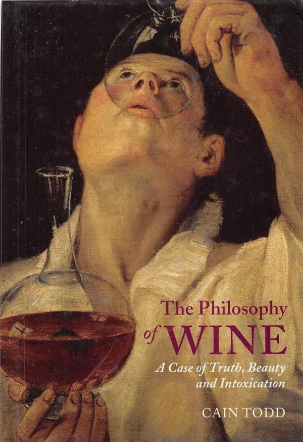 The Philosophy Of Wine A Case Of Truth Beauty And Intoxication 1st Edition Cain Todd