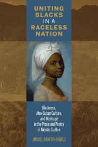 Uniting Blacks In A Raceless Nation Blackness Afrocuban Culture And Mestizaje In The Prose And Poetry Of Nicols Guilln Miguel Arnedogmez