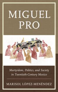 Miguel Pro Martyrdom Politics And Society In Twentiethcentury Mexico Marisol Lpezmenndez