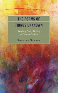 The Forms Of Things Unknown Teaching Poetry Writing To Teens And Adults Shelley Savren