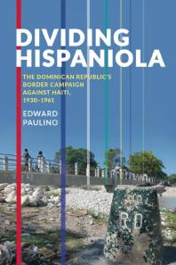 Dividing Hispaniola The Dominican Republics Border Campaign Against Haiti 19301961 1st Edition Edward Paulino