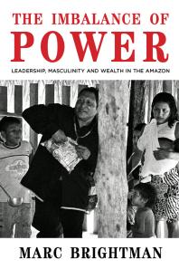 The Imbalance Of Power Leadership Masculinity And Wealth In The Amazon 1st Edition Marc Brightman